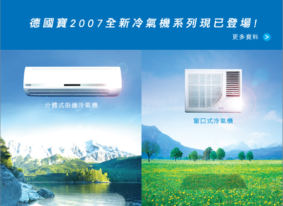 All-New German Pool 2007 air conditioner series are available in store right now 德 國 寶 2007 最 新 冷 氣 機 系 列 現 已 在 各 大 電 器 行 有 售 